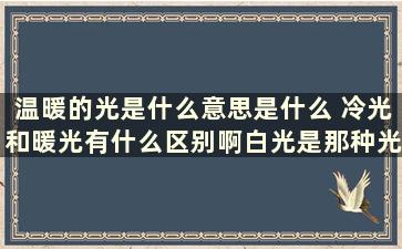 温暖的光是什么意思是什么 冷光和暖光有什么区别啊白光是那种光